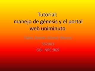 Tutorial:
manejo de génesis y el portal
web uniminuto
Fabio Andrés Gómez Blanco
362063
GBI .NRC:869
 