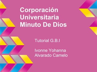 Corporación
Universitaria
Minuto De Dios
Tutorial G.B.I
Ivonne Yohanna
Alvarado Camelo
 