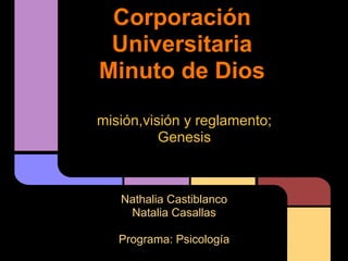 Corporación
Universitaria
Minuto de Dios
Nathalia Castiblanco
Natalia Casallas
Programa: Psicología
misión,visión y reglamento;
Genesis
 