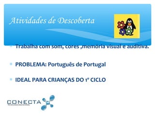 Atividades de Descoberta
∗ Trabalha com som, cores ,memória visual e auditiva.
∗ PROBLEMA: Português de Portugal
∗ IDEAL PARA CRIANÇAS DO 1º CICLO
 