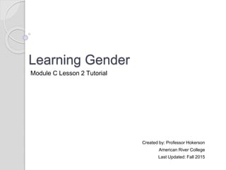 Learning Gender
Created by: Professor Hokerson
American River College
Last Updated: Fall 2015
Module C Lesson 2 Tutorial
 