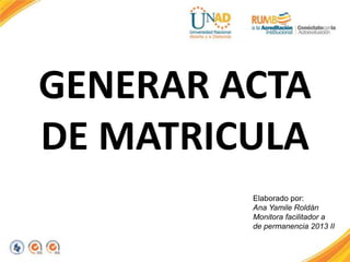 GENERAR ACTA
DE MATRICULA
Elaborado por:
Ana Yamile Roldán
Monitora facilitador a
de permanencia 2013 II
 