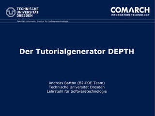 Fakultät Informatik, Institut für Softwaretechnologie




  Der Tutorialgenerator DEPTH



                               Andreas Bartho (B2-PDE Team)
                               Technische Universität Dresden
                              Lehrstuhl für Softwaretechnologie