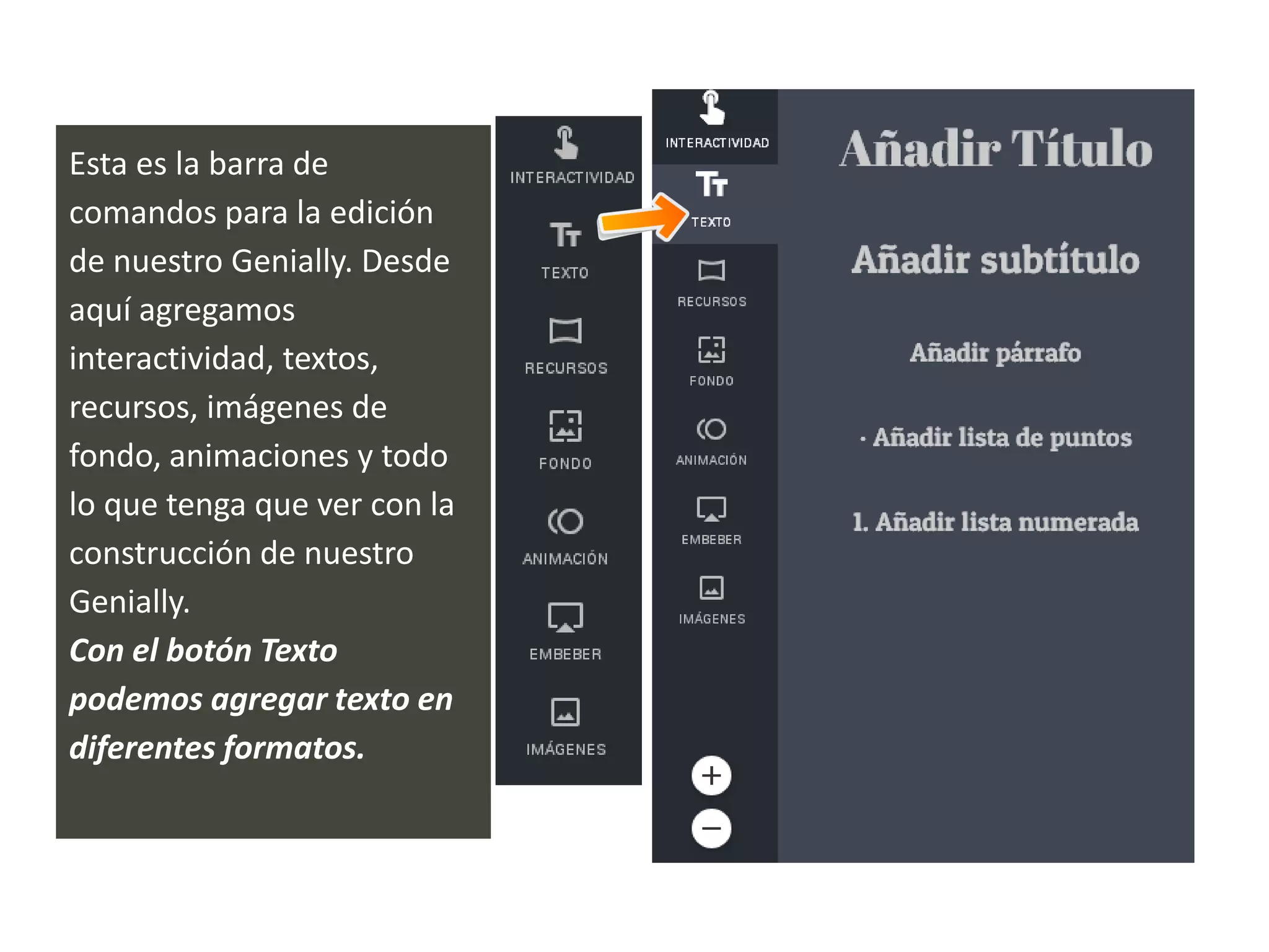 Esta es la barra de
comandos para la edición
de nuestro Genially. Desde
aquí agregamos
interactividad, textos,
recursos, imágenes de
fondo, animaciones y todo
lo que tenga que ver con la
construcción de nuestro
Genially.
Con el botón Texto
podemos agregar texto en
diferentes formatos.
 