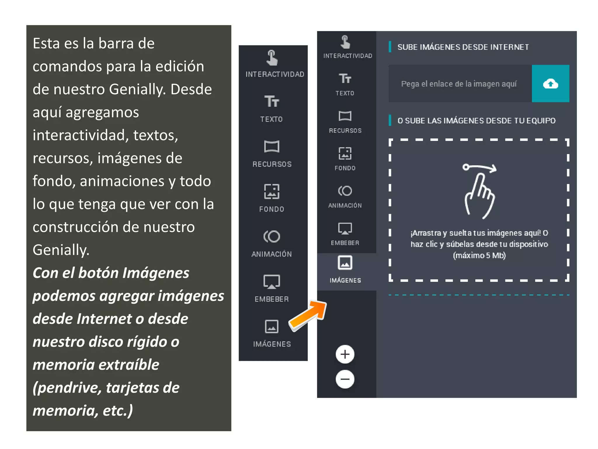 Esta es la barra de
comandos para la edición
de nuestro Genially. Desde
aquí agregamos
interactividad, textos,
recursos, imágenes de
fondo, animaciones y todo
lo que tenga que ver con la
construcción de nuestro
Genially.
Con el botón Imágenes
podemos agregar imágenes
desde Internet o desde
nuestro disco rígido o
memoria extraíble
(pendrive, tarjetas de
memoria, etc.)
 
