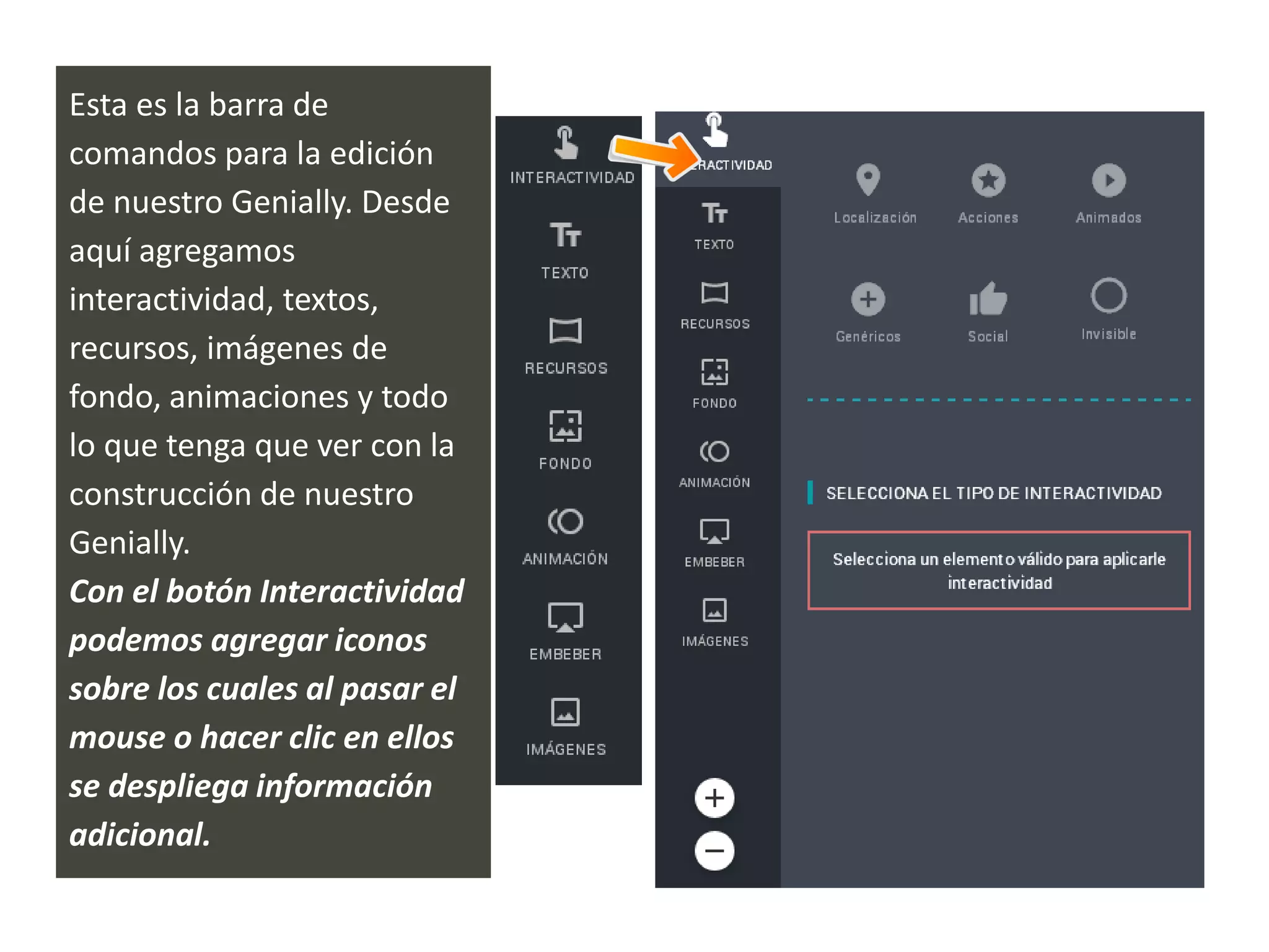 Esta es la barra de
comandos para la edición
de nuestro Genially. Desde
aquí agregamos
interactividad, textos,
recursos, imágenes de
fondo, animaciones y todo
lo que tenga que ver con la
construcción de nuestro
Genially.
Con el botón Interactividad
podemos agregar iconos
sobre los cuales al pasar el
mouse o hacer clic en ellos
se despliega información
adicional.
 