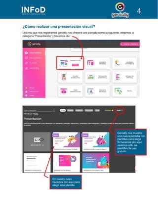 4
¿Cómo realizar una presentación visual?
Una vez que nos registramos genially nos ofrecerá una pantalla como la siguiente, elegimos la
categoría “Presentación” y hacemos clic
Genially nos muestra
una nueva pantalla con
plantillas para elegir.
Si hacemos clic aquí
veremos sólo las
plantillas de uso
gratuito
En nuestro caso
hacemos clic aquí para
elegir esta plantilla
 