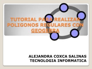 TUTORIAL PARA REALIZAR
POLIGONOS REGULARES CON
       GEOGEBRA




      ALEJANDRA COXCA SALINAS
      TECNOLOGIA INFORMATICA
 