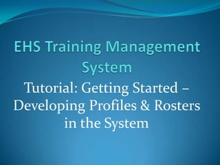 Tutorial: Getting Started –
Developing Profiles & Rosters
       in the System
 