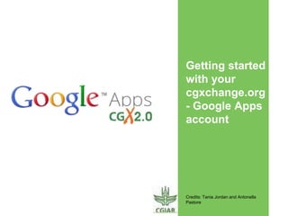 Getting started
with your
cgxchange.org
- Google Apps
account
Credits: Tania Jordan and Antonella
Pastore
 