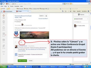 8.- Pinchas sobre la “Cámara” y se
activa una Video Conferencia Grupal
(hasta 9 participantes)
Allí podemos ver en directo el Evento
… y el que lo ha creado podrá grabar
la charla.
 
