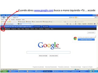Cuando abres www.google.com busca a mano izquierda +Tú … accede
 