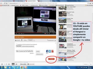 13.- Si estás en
YOUTUBE puedes
desde allí iniciar
el Hangout o
simplemente
compartir en
Google + tu vídeo
 