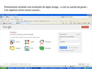 Previamente recibiste una invitación de algún amigo… o con tu cuenta de gmail…
o te registras como nuevo usuario…
 