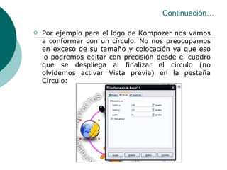 Por ejemplo para el logo de Kompozer nos vamos a conformar con un círculo. No nos preocupamos en exceso de su tamaño y colocación ya que eso lo podremos editar con precisión desde el cuadro que se despliega al finalizar el círculo (no olvidemos activar Vista previa) en la pestaña Círculo: Continuación… 
