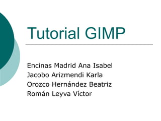 Tutorial GIMP Encinas Madrid Ana Isabel  Jacobo Arizmendi Karla Orozco Hernández Beatriz Román Leyva Víctor  