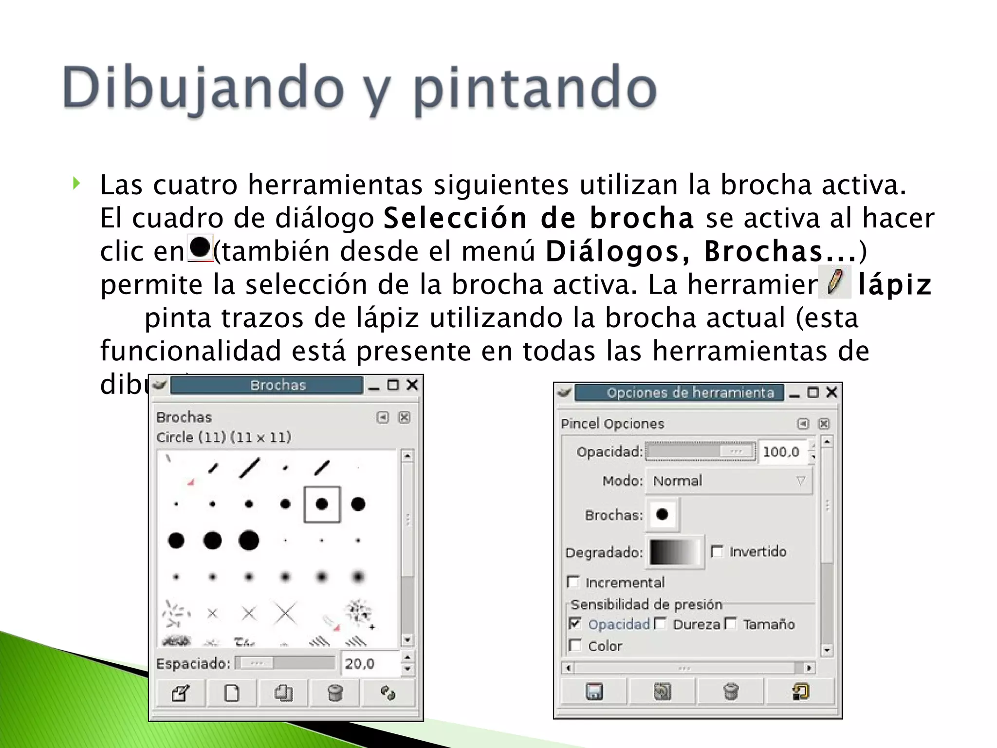 Las cuatro herramientas siguientes utilizan la brocha activa. El cuadro de diálogo  Selección de brocha  se activa al hacer clic en  (también desde el menú  Diálogos, Brochas... ) permite la selección de la brocha activa. La herramienta  lápiz   pinta trazos de lápiz utilizando la brocha actual (esta funcionalidad está presente en todas las herramientas de dibujo). 