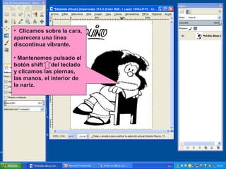 • Clicamos sobre la cara,
aparecera una línea
discontinua vibrante.
• Mantenemos pulsado el
botón shift del teclado
y clicamos las piernas,
las manos, el interior de
la nariz.

 