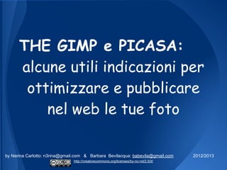 THE GIMP e PICASA:
      alcune utili indicazioni per
       ottimizzare e pubblicare
          nel web le tue foto

by Nerina Carlotto: n3rina@gmail.com & Barbara Bevilacqua: babevila@gmail.com         2012/2013
                               http://creativecommons.org/licenses/by-nc-nd/2.5/it/
 