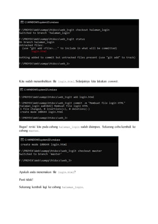 Kita sudah menambahkan file login.html. Selanjutnya kita lakukan commit.
Bagus! revisi kita pada cabang halaman_login sudah disimpan. Sekarang coba kembali ke
cabang master.
Apakah anda menemukan file login.html?
Pasti tidak!
Sekarang kembali lagi ke cabang halaman_login.
 
