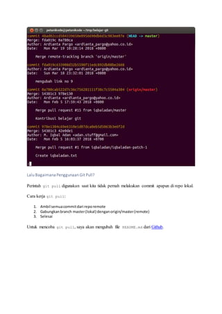 Lalu Bagaimana Penggunaan Git Pull?
Perintah git pull digunakan saat kita tidak pernah melakukan commit apapun di repo lokal.
Cara kerja git pull:
1. Ambil semuacommitdari reporemote
2. Gabungkanbranch master(lokal) denganorigin/master(remote)
3. Selesai
Untuk mencoba git pull, saya akan mengubah file README.md dari Github.
 