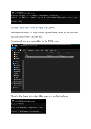 Simpan Perubahan Revisi dengan Git Commit
Pada bagian sebelumnya kita sudah membuat repositori kosong. Belum ada apa-apa di sana.
Sekarang coba tambahkan sebuah file baru.
Sebagai contoh, saya akan menambahkan tiga file HTML kosong.
Masuk ke drive dimana htdocs/lokasi folder proyekweb yang kita buat berada
 