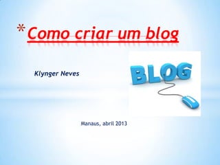 Klynger Neves
*Como criar um blog
Manaus, abril 2013
 