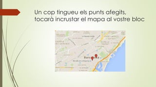 Un cop tingueu els punts afegits,
tocarà incrustar el mapa al vostre bloc
 