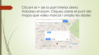 Clicant el + de la part inferior dreta
trobareu el zoom. Cliqueu sobre el punt del
mapa que voleu marcar i ompliu les dades
 