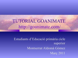 TUTORIAL GOANIMATE  http://goanimate.com/ Estudiants d’Educació primària cicle superior Montserrat Aldomà Gómez Març 2011 