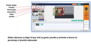 Podrás elegir:
Fondos
Personajes
Accesorios
Texto
sonido
Debes observar y elegir el que más te guste; prueba y anímate a buscar tu
personaje y locación adecuada.
 