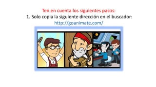 Ten en cuenta los siguientes pasos:
1. Solo copia la siguiente dirección en el buscador:
http://goanimate.com/
 