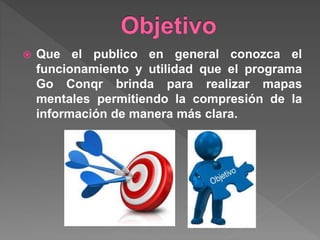  Que el publico en general conozca el
funcionamiento y utilidad que el programa
Go Conqr brinda para realizar mapas
mentales permitiendo la compresión de la
información de manera más clara.
 