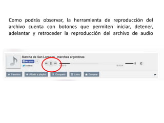 Como podrás observar, la herramienta de reproducción del
archivo cuenta con botones que permiten iniciar, detener,
adelantar y retroceder la reproducción del archivo de audio
 
