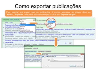 Como exportar publicações
Para exportar um arquivo com as publicações, é preciso selecionar os artigos, clicar em
“Ações”, “Exportar”, selecionar o formato desejado e clicar em “Exportar artigos”.

 
