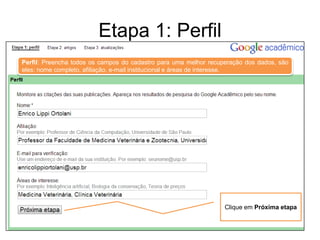 Etapa 1: Perfil
Perfil: Preencha todos os campos do cadastro para uma melhor recuperação dos dados, são
eles: nome completo, afiliação, e-mail institucional e áreas de interesse.

Clique em Próxima etapa

 