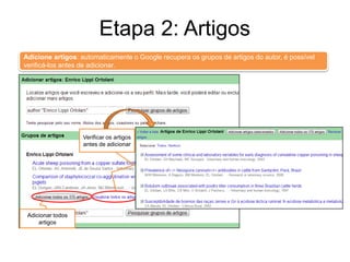 Etapa 2: Artigos
Adicione artigos: automaticamente o Google recupera os grupos de artigos do autor, é possível
verificá-los antes de adicionar.

Verificar os artigos
antes de adicionar

Adicionar todos
artigos

 