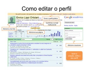 Como editar o perfil
Torne o perfil público
Confirme o e-mail
institucional
Adicione uma foto
Adicione sua página

Adicione coautores

Após a
criação, edite o
seu perfil

 