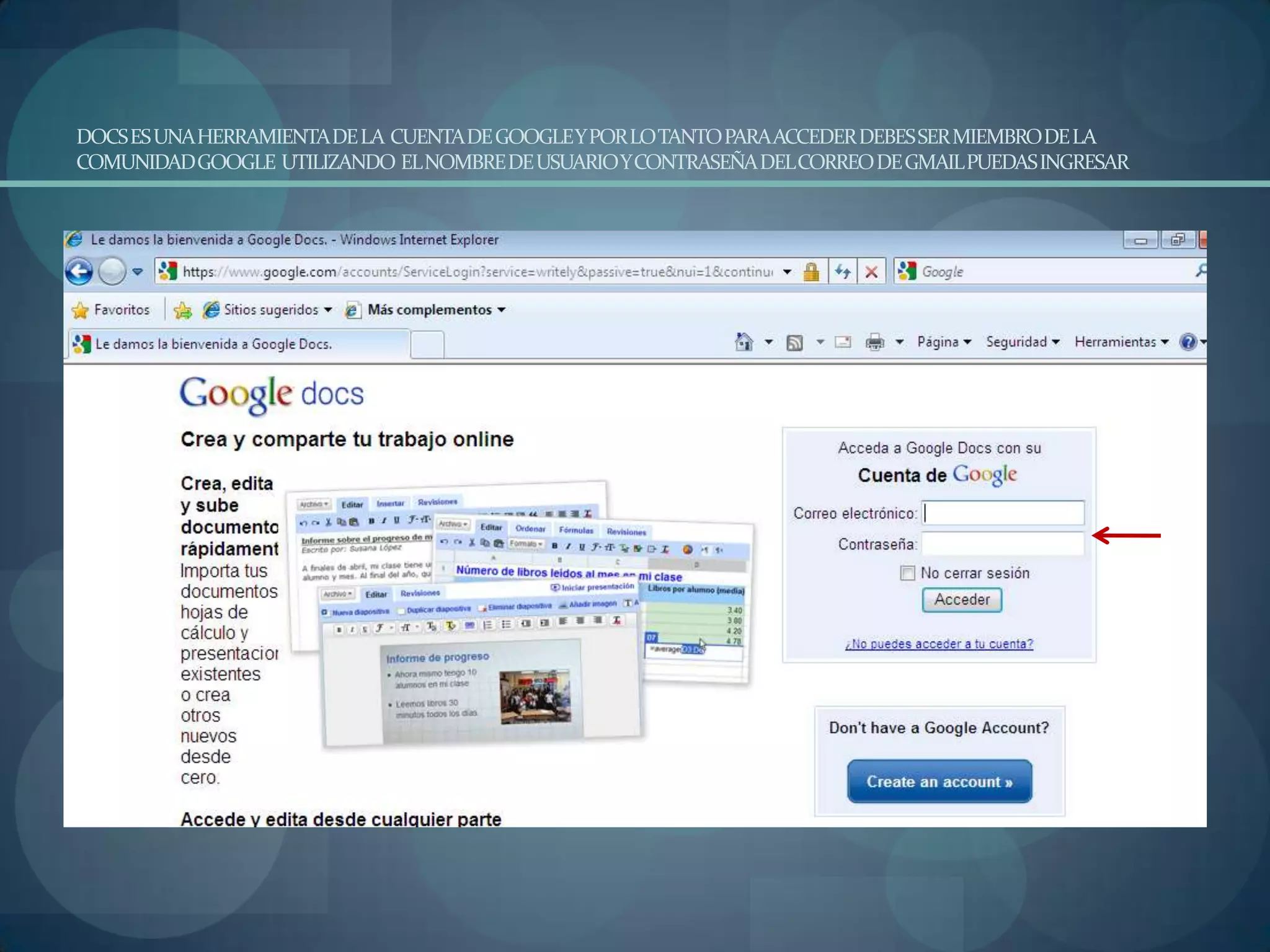 DOCS ES UNA HERRAMIENTA DE LA CUENTA DE GOOGLE Y POR LO TANTO PARA ACCEDER DEBES SER MIEMBRO DE LA COMUNIDAD GOOGLE UTILIZANDO EL NOMBRE DE USUARIO Y CONTRASEÑA DEL CORREO DE GMAIL PUEDAS INGRESAR