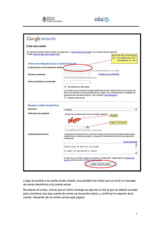 Luego se accede a la cuenta recién creada; una pantalla nos indica que se envió un mensaje
de correo electrónico a la cuenta actual.
Revisando el correo, vemos que en dicho mensaje se adjunta un link al que se deberá acceder
para corroborar que esa cuenta de correo se encuentre activa, y confirmar la creación de la
cuenta. Haciendo clic en el link vemos esta página:




                                                                                             4
 