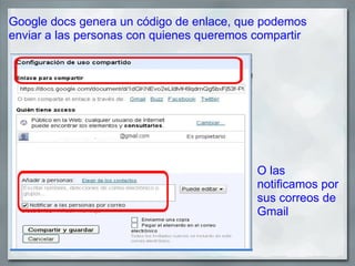 Google docs genera un código de enlace, que podemos
enviar a las personas con quienes queremos compartir




                                           O las
                                           notificamos por
                                           sus correos de
                                           Gmail
 