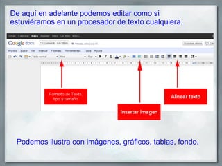 De aquí en adelante podemos editar como si
estuviéramos en un procesador de texto cualquiera.




 Podemos ilustra con imágenes, gráficos, tablas, fondo.
 