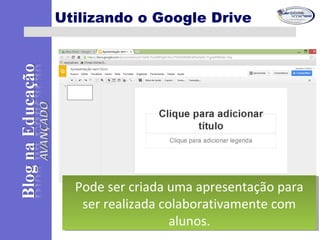 Utilizando o Google Drive
Pode ser criada uma apresentação para
ser realizada colaborativamente com
alunos.
Pode ser criada uma apresentação para
ser realizada colaborativamente com
alunos.
 