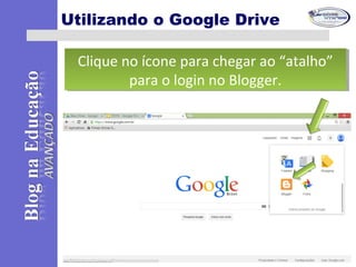 Utilizando o Google Drive
Clique no ícone para chegar ao “atalho”
para o login no Blogger.
Clique no ícone para chegar ao “atalho”
para o login no Blogger.
 