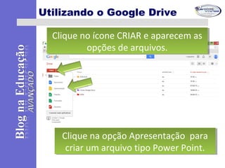Utilizando o Google Drive
Clique no ícone CRIAR e aparecem as
opções de arquivos.
Clique no ícone CRIAR e aparecem as
opções de arquivos.
Clique na opção Apresentação para
criar um arquivo tipo Power Point.
Clique na opção Apresentação para
criar um arquivo tipo Power Point.
 