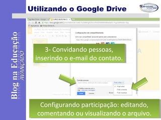 Utilizando o Google Drive
3- Convidando pessoas,
inserindo o e-mail do contato.
3- Convidando pessoas,
inserindo o e-mail do contato.
Configurando participação: editando,
comentando ou visualizando o arquivo.
Configurando participação: editando,
comentando ou visualizando o arquivo.
 