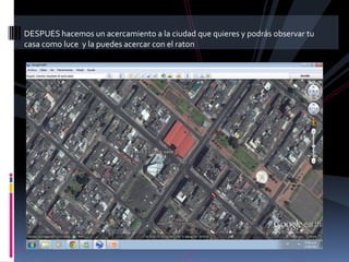 DESPUES hacemos un acercamiento a la ciudad que quieres y podrás observar tu
casa como luce y la puedes acercar con el raton
 