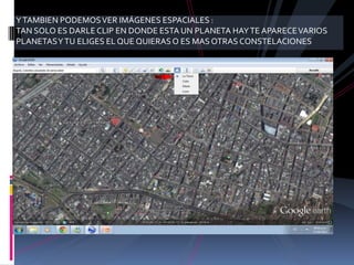 Y TAMBIEN PODEMOS VER IMÁGENES ESPACIALES :
TAN SOLO ES DARLE CLIP EN DONDE ESTA UN PLANETA HAY TE APARECE VARIOS
PLANETAS Y TU ELIGES EL QUE QUIERAS O ES MAS OTRAS CONSTELACIONES
 