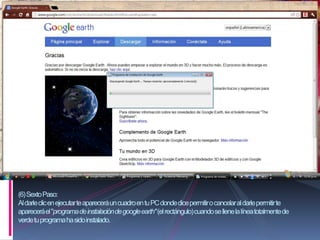 (6) Sexto Paso:
Al darle clic en ejecutar te aparecerá un cuadro en tu PC donde dice permitir o cancelar al darle permitir te
aparecerá el "programa de instalación de google earth" (el rectángulo) cuando se llene la línea totalmente de
verde tu programa ha sido instalado.
 