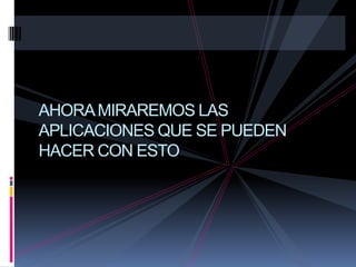 AHORA MIRAREMOS LAS
APLICACIONES QUE SE PUEDEN
HACER CON ESTO
 